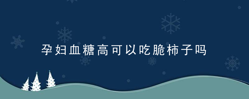 孕妇血糖高可以吃脆柿子吗 新鲜柿子怎么催熟